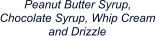 Peanut Butter Syrup, Chocolate Syrup, Whip Cream and Drizzle