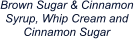 Brown Sugar & Cinnamon Syrup, Whip Cream and Cinnamon Sugar