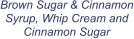 Brown Sugar & Cinnamon Syrup, Whip Cream and Cinnamon Sugar