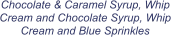 Chocolate & Caramel Syrup, Whip Cream and Chocolate Syrup, Whip Cream and Blue Sprinkles