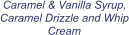 Caramel & Vanilla Syrup, Caramel Drizzle and Whip Cream